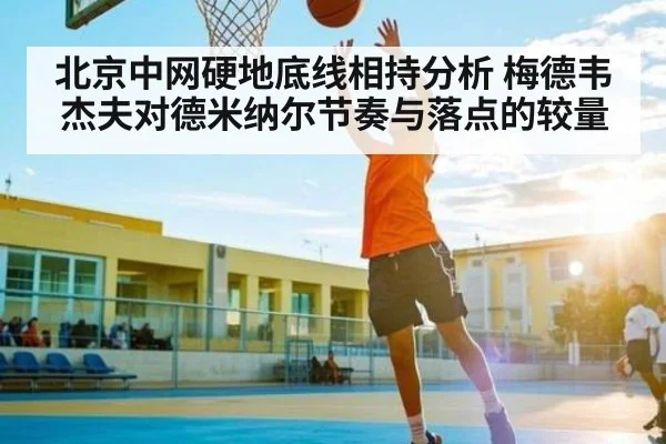 北京中网硬地底线相持分析 梅德韦杰夫对德米纳尔节奏与落点的较量