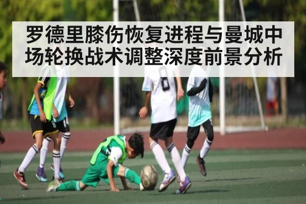 罗德里膝伤恢复进程与曼城中场轮换战术调整深度前景分析