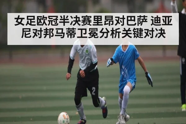 女足欧冠半决赛里昂对巴萨 迪亚尼对邦马蒂卫冕分析关键对决