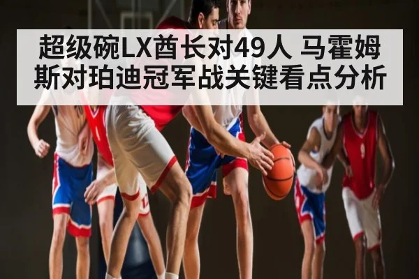 超级碗LX酋长对49人 马霍姆斯对珀迪冠军战关键看点分析