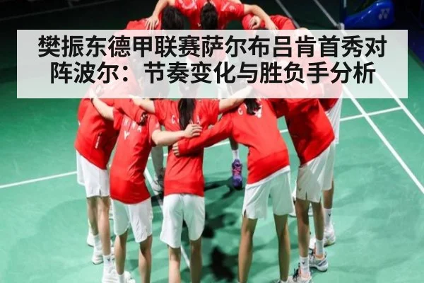 樊振东德甲联赛萨尔布吕肯首秀对阵波尔：节奏变化与胜负手分析